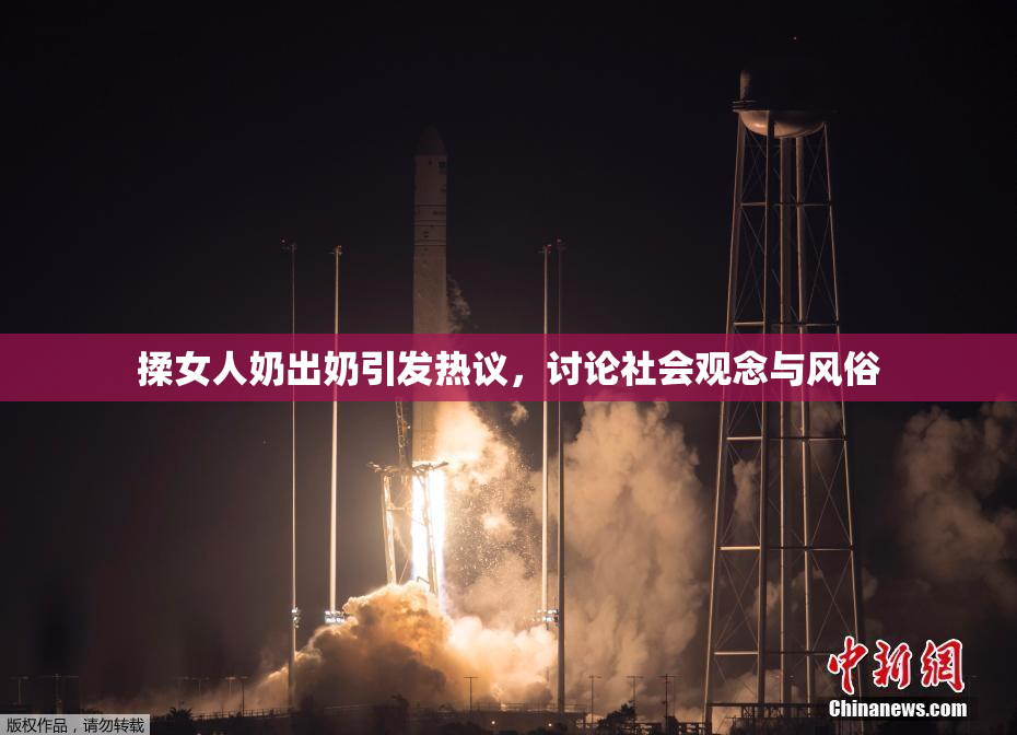 揉女人奶出奶引发热议，讨论社会观念与风俗