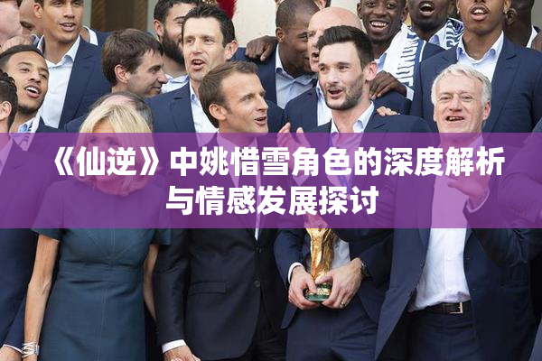 《仙逆》中姚惜雪角色的深度解析与情感发展探讨