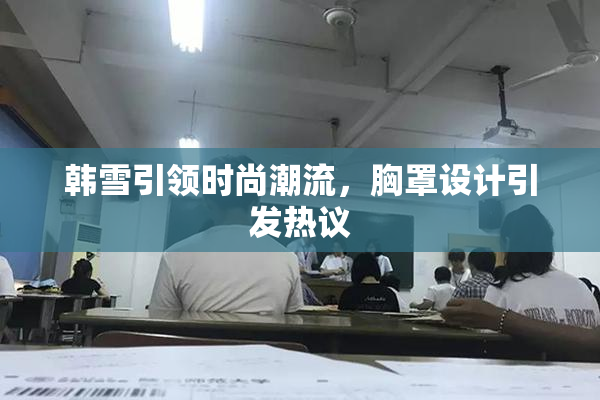 韩雪引领时尚潮流，胸罩设计引发热议