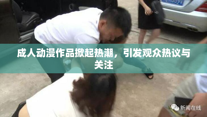 成人动漫作品掀起热潮，引发观众热议与关注