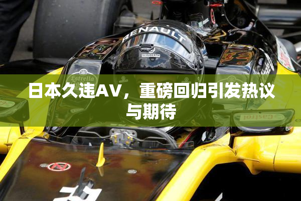 日本久违AV，重磅回归引发热议与期待