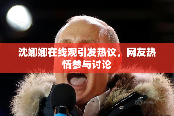 沈娜娜在线观引发热议，网友热情参与讨论