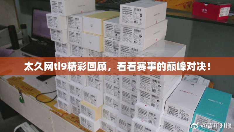 太久网ti9精彩回顾，看看赛事的巅峰对决！
