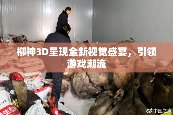 柳神3D呈现全新视觉盛宴，引领游戏潮流