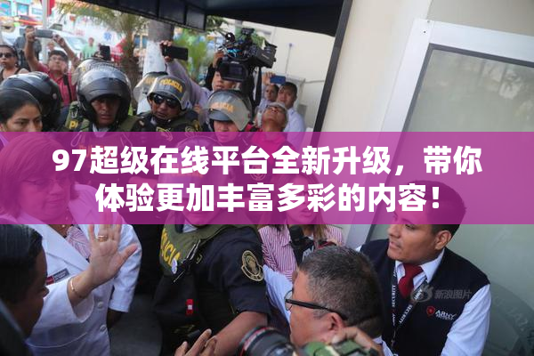 97超级在线平台全新升级，带你体验更加丰富多彩的内容！