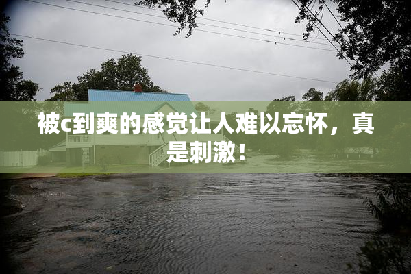 被c到爽的感觉让人难以忘怀，真是刺激！