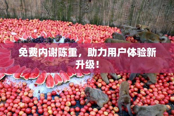免费内谢陈重，助力用户体验新升级！