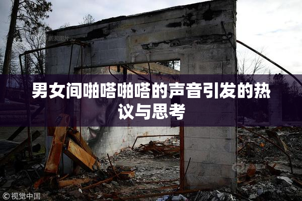 男女间啪嗒啪嗒的声音引发的热议与思考