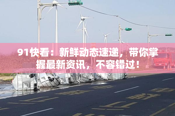 91快看：新鲜动态速递，带你掌握最新资讯，不容错过！