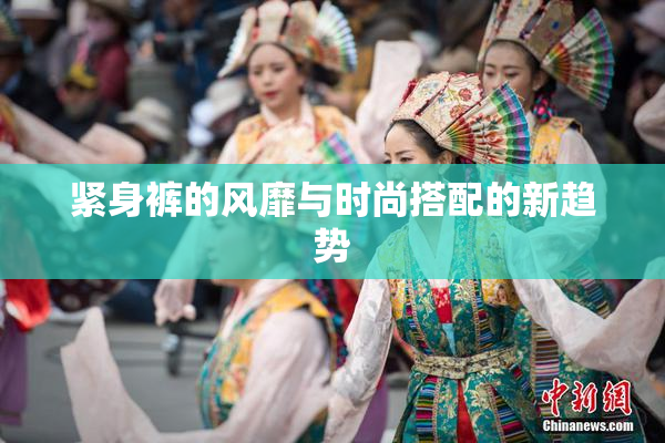 紧身裤的风靡与时尚搭配的新趋势