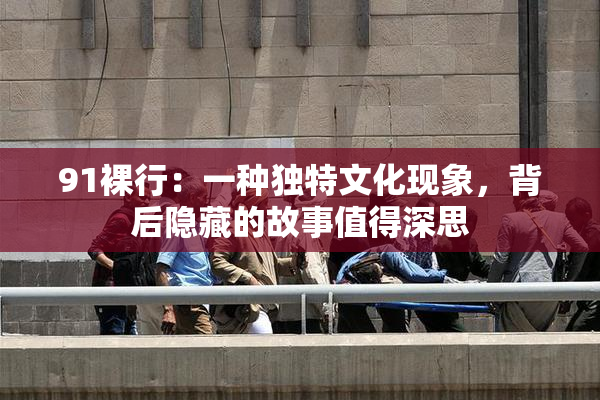 91裸行：一种独特文化现象，背后隐藏的故事值得深思