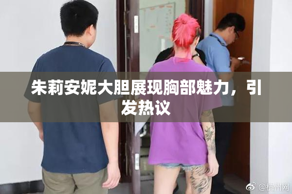朱莉安妮大胆展现胸部魅力，引发热议