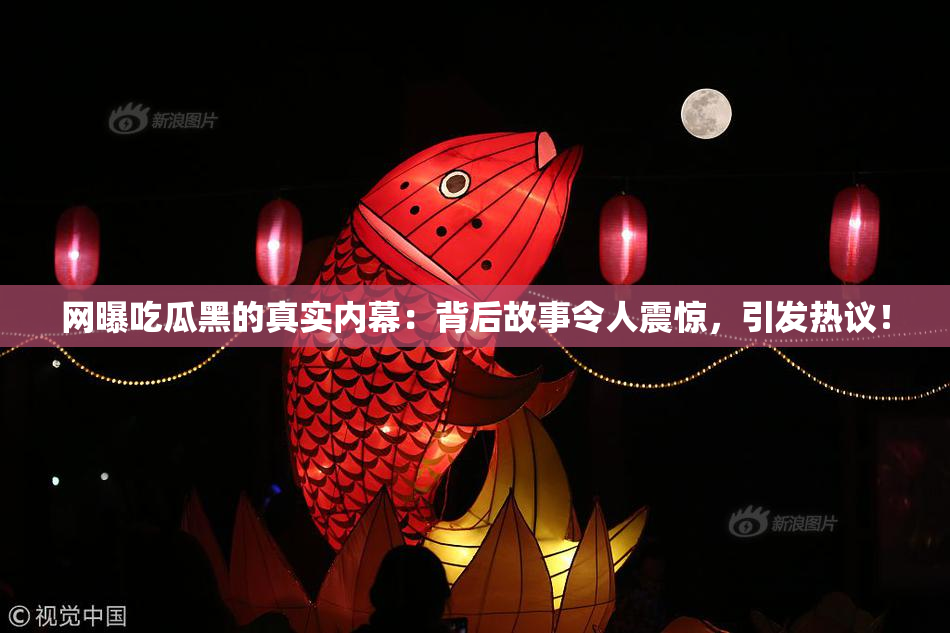 网曝吃瓜黑的真实内幕：背后故事令人震惊，引发热议！