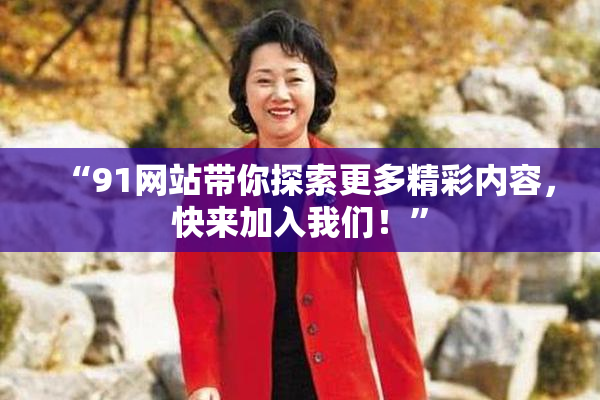 “91网站带你探索更多精彩内容，快来加入我们！”