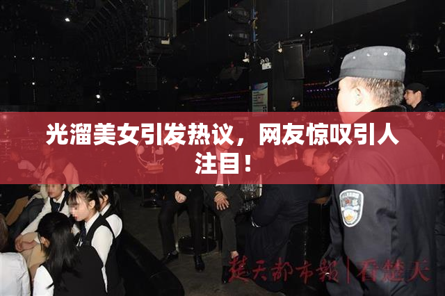 光溜美女引发热议，网友惊叹引人注目！