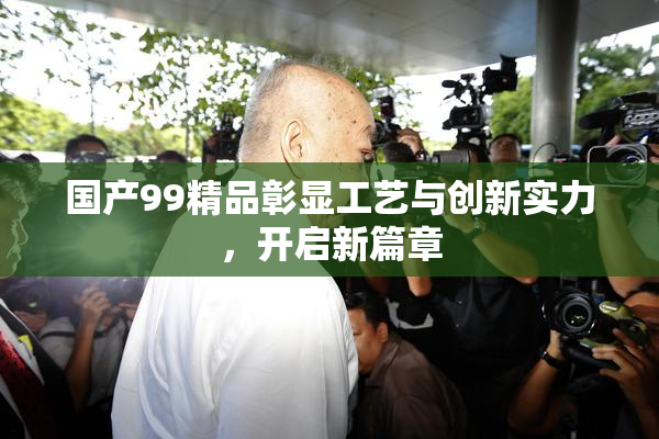 国产99精品彰显工艺与创新实力，开启新篇章