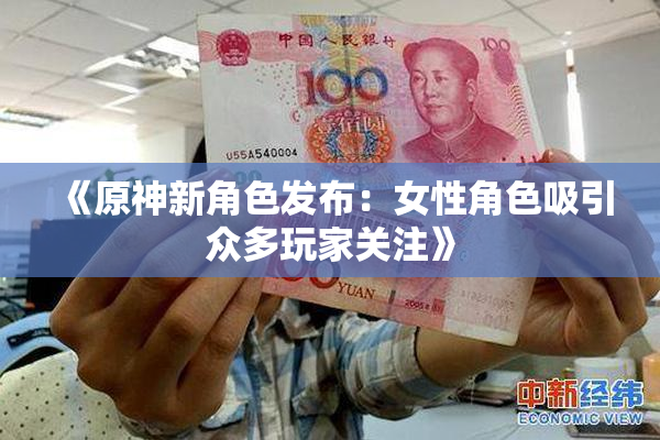 《原神新角色发布：女性角色吸引众多玩家关注》