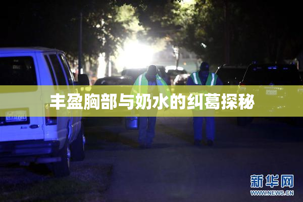 丰盈胸部与奶水的纠葛探秘