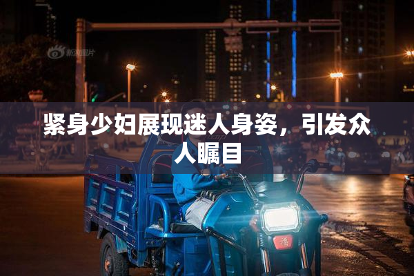 紧身少妇展现迷人身姿，引发众人瞩目