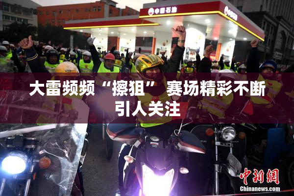 大雷频频“擦狙” 赛场精彩不断引人关注