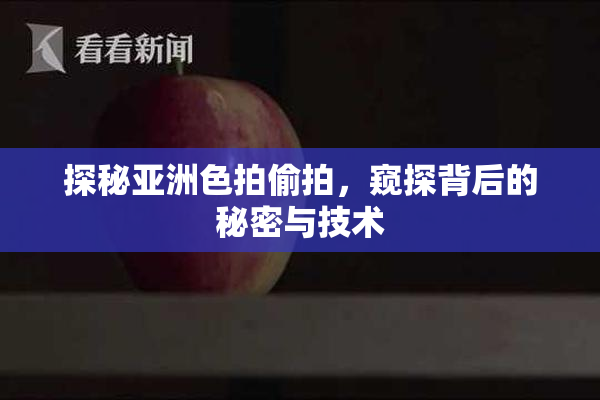 探秘亚洲色拍偷拍，窥探背后的秘密与技术
