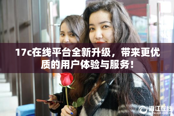 17c在线平台全新升级，带来更优质的用户体验与服务！