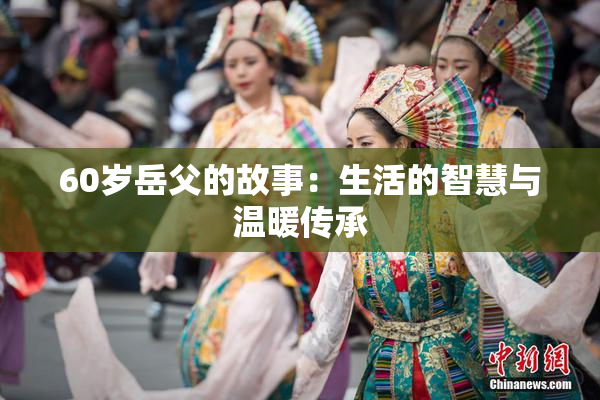 60岁岳父的故事：生活的智慧与温暖传承