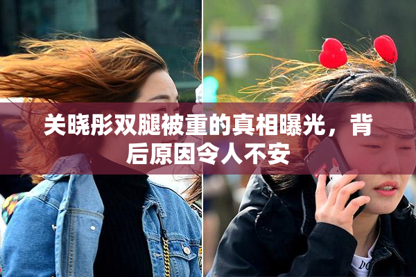 关晓彤双腿被重的真相曝光，背后原因令人不安