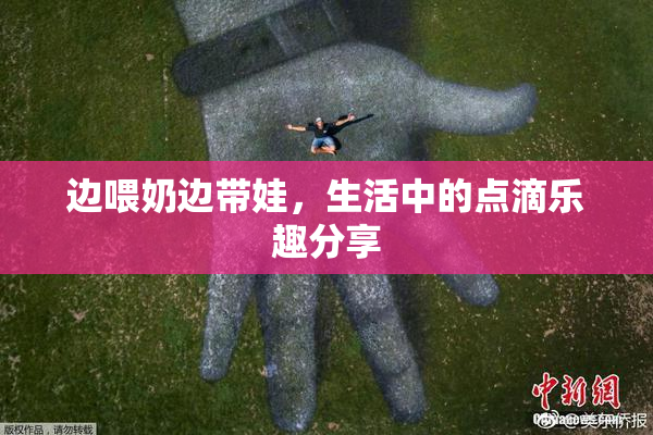 边喂奶边带娃，生活中的点滴乐趣分享