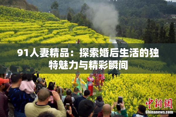 91人妻精品：探索婚后生活的独特魅力与精彩瞬间