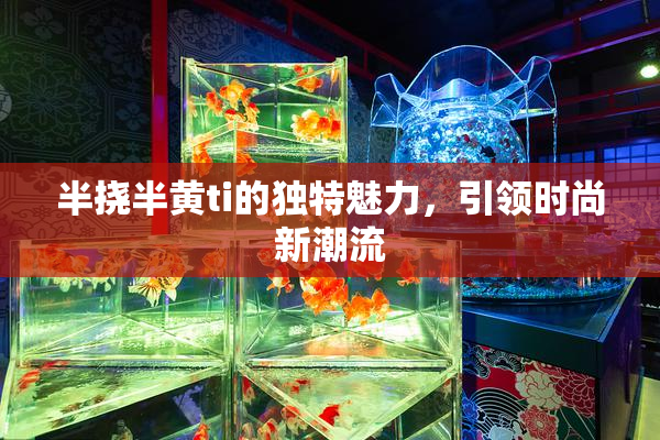 半挠半黄ti的独特魅力，引领时尚新潮流
