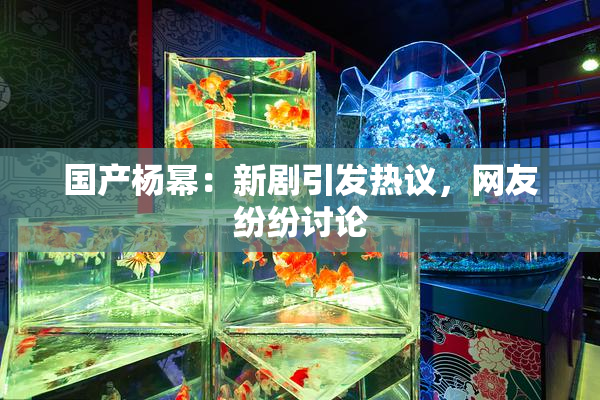 国产杨幂：新剧引发热议，网友纷纷讨论