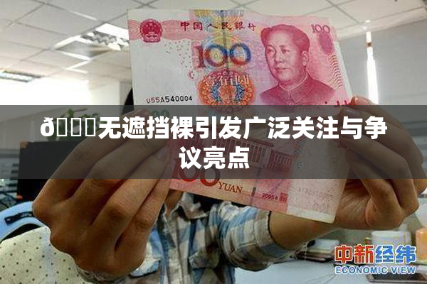 🔞无遮挡裸引发广泛关注与争议亮点