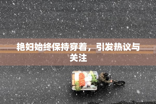 艳妇始终保持穿着，引发热议与关注