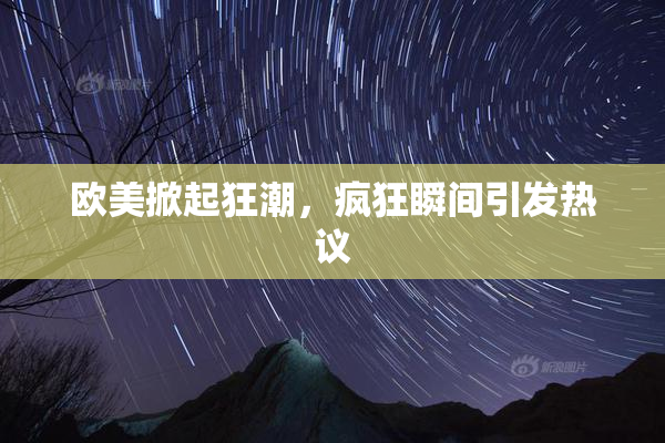 欧美掀起狂潮，疯狂瞬间引发热议