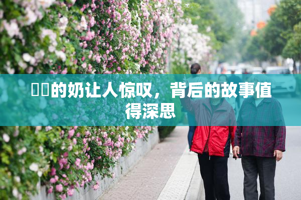 妺妺的奶让人惊叹，背后的故事值得深思