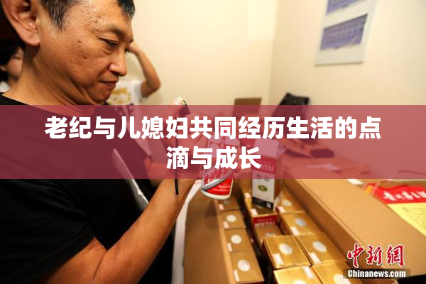 老纪与儿媳妇共同经历生活的点滴与成长