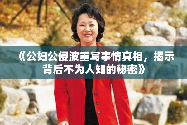 《公妇公侵波重写事情真相，揭示背后不为人知的秘密》
