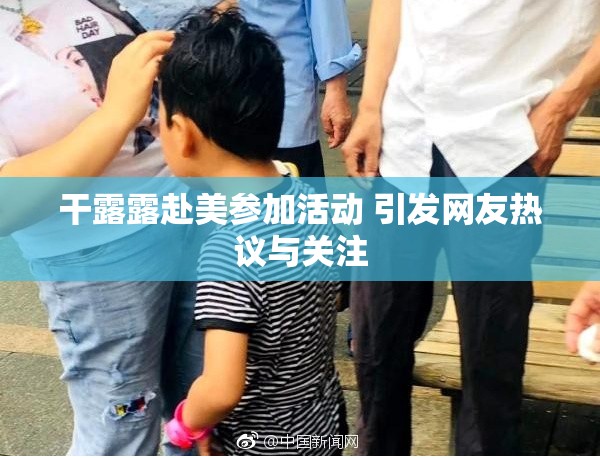 干露露赴美参加活动 引发网友热议与关注