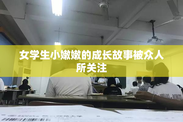 女学生小嫩嫩的成长故事被众人所关注