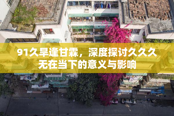 91久旱逢甘霖，深度探讨久久久无在当下的意义与影响