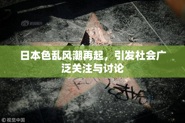 日本色乱风潮再起，引发社会广泛关注与讨论