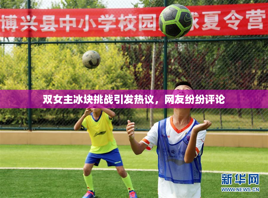 双女主冰块挑战引发热议，网友纷纷评论