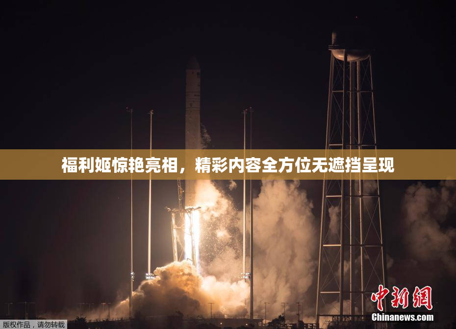 福利姬惊艳亮相，精彩内容全方位无遮挡呈现