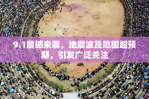 9.1震撼来袭，地震波及范围超预期，引发广泛关注