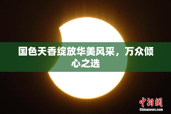 国色天香绽放华美风采，万众倾心之选
