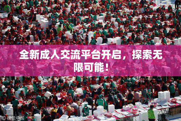 全新成人交流平台开启，探索无限可能！