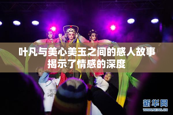 叶凡与美心美玉之间的感人故事揭示了情感的深度