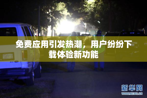 免费应用引发热潮，用户纷纷下载体验新功能