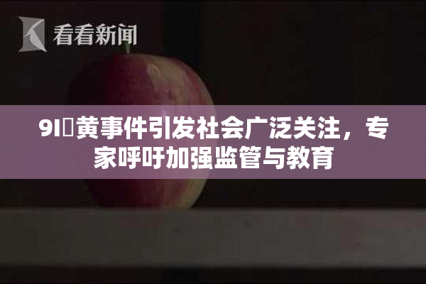 9I婬黄事件引发社会广泛关注，专家呼吁加强监管与教育
